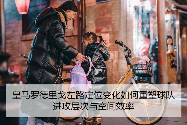 皇马罗德里戈左路定位变化如何重塑球队进攻层次与空间效率