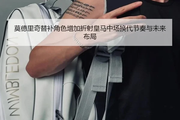 莫德里奇替补角色增加折射皇马中场换代节奏与未来布局 - kaiyun
