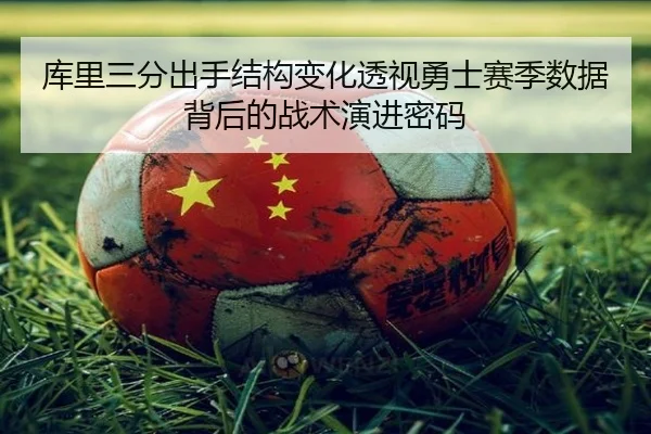 库里三分出手结构变化透视勇士赛季数据背后的战术演进密码