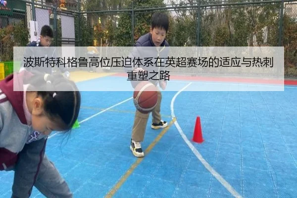 波斯特科格鲁高位压迫体系在英超赛场的适应与热刺重塑之路