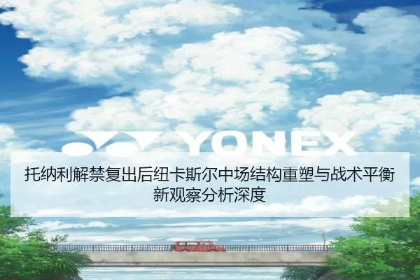 托纳利解禁复出后纽卡斯尔中场结构重塑与战术平衡新观察分析深度 - kaiyun